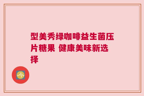 型美秀绿咖啡益生菌压片糖果 健康美味新选择