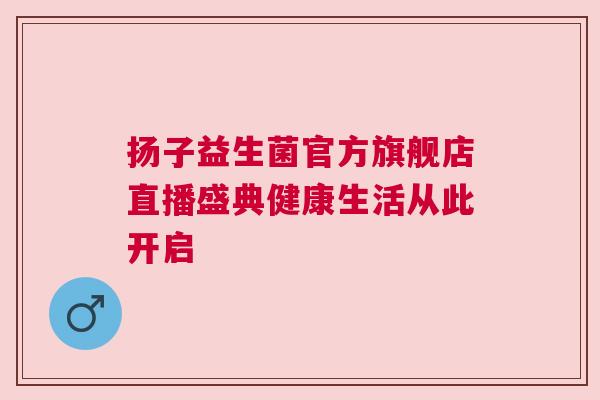 扬子益生菌官方旗舰店直播盛典健康生活从此开启