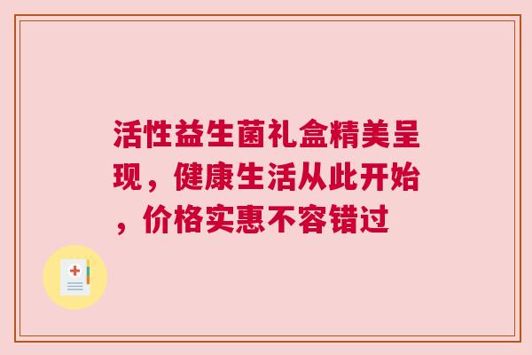 活性益生菌礼盒精美呈现，健康生活从此开始，价格实惠不容错过