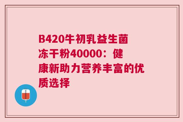 B420牛初乳益生菌冻干粉40000：健康新助力营养丰富的优质选择