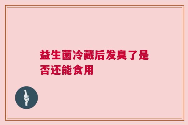 益生菌冷藏后发臭了是否还能食用