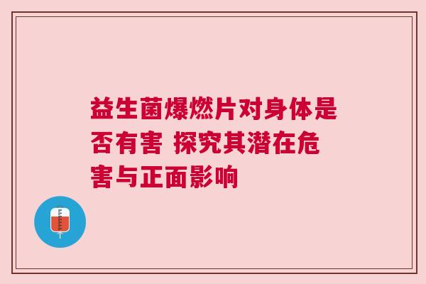 益生菌爆燃片对身体是否有害 探究其潜在危害与正面影响