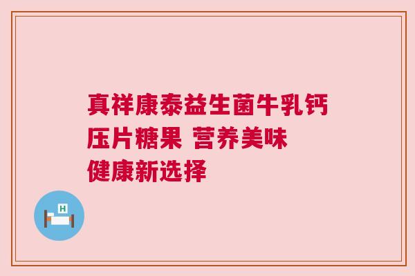 真祥康泰益生菌牛乳钙压片糖果 营养美味 健康新选择