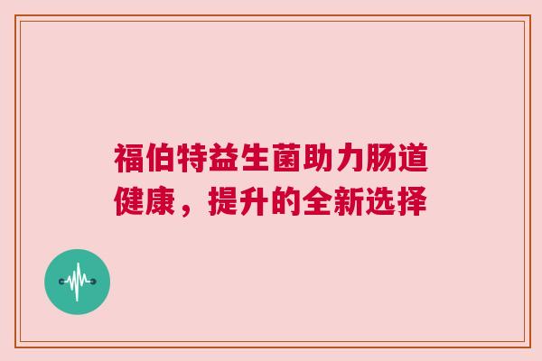 福伯特益生菌助力肠道健康，提升的全新选择
