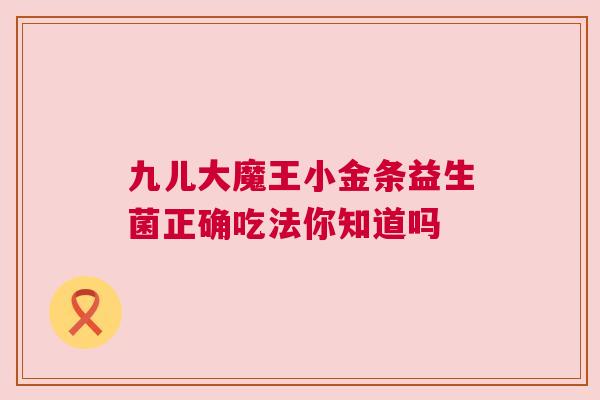 九儿大魔王小金条益生菌正确吃法你知道吗
