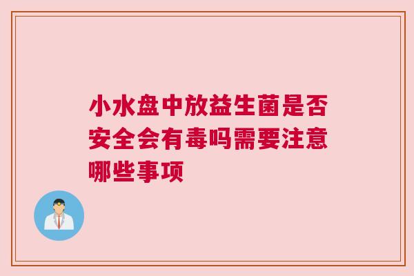 小水盘中放益生菌是否安全会有毒吗需要注意哪些事项