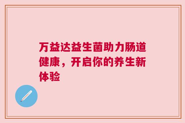 万益达益生菌助力肠道健康，开启你的养生新体验