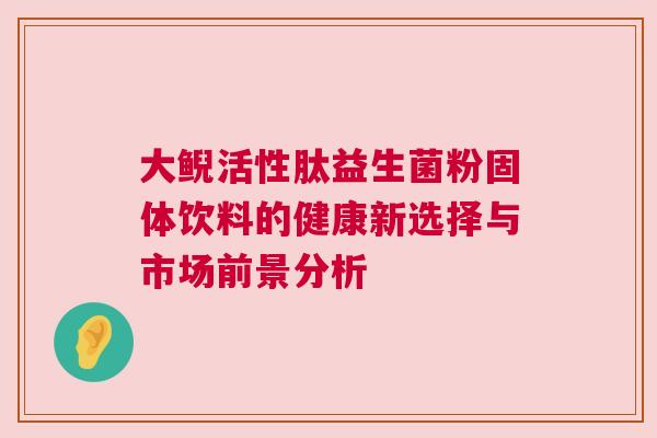 大鲵活性肽益生菌粉固体饮料的健康新选择与市场前景分析