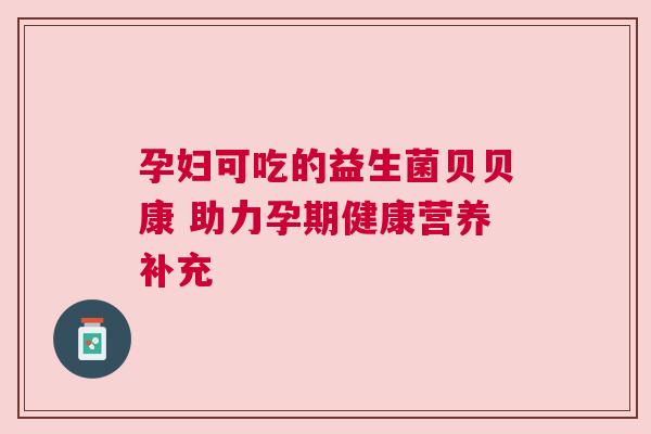 孕妇可吃的益生菌贝贝康 助力孕期健康营养补充
