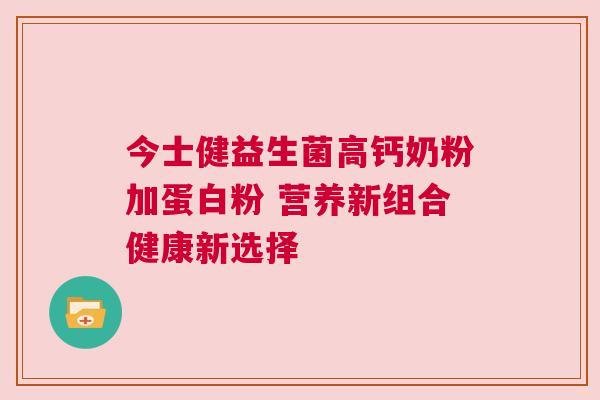 今士健益生菌高钙奶粉加蛋白粉 营养新组合健康新选择