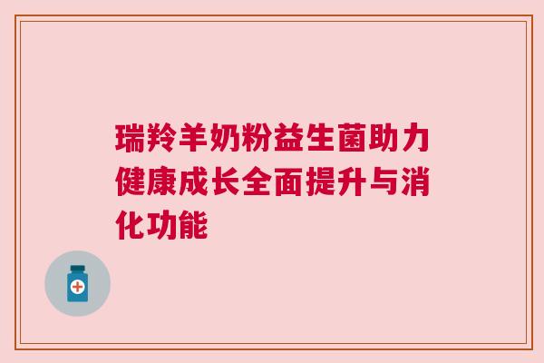 瑞羚羊奶粉益生菌助力健康成长全面提升与消化功能