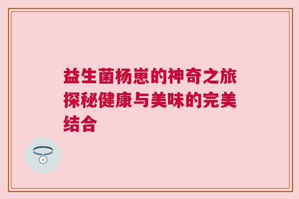 益生菌杨崽的神奇之旅探秘健康与美味的完美结合
