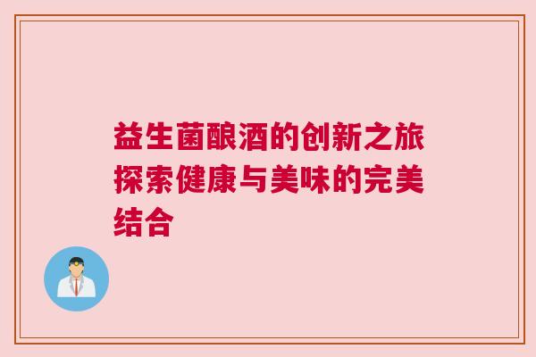 益生菌酿酒的创新之旅探索健康与美味的完美结合