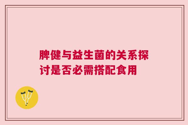 脾健与益生菌的关系探讨是否必需搭配食用