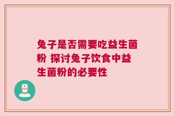 兔子是否需要吃益生菌粉 探讨兔子饮食中益生菌粉的必要性