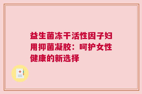 益生菌冻干活性因子妇用抑菌凝胶：呵护女性健康的新选择