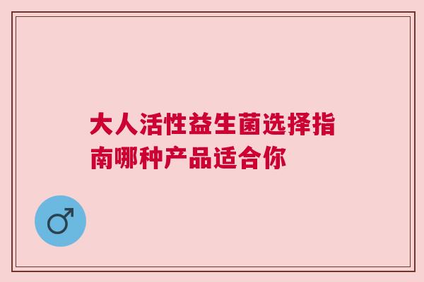 大人活性益生菌选择指南哪种产品适合你