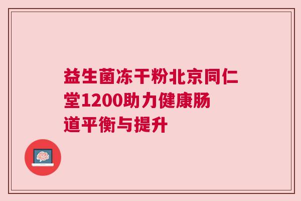 益生菌冻干粉北京同仁堂1200助力健康肠道平衡与提升