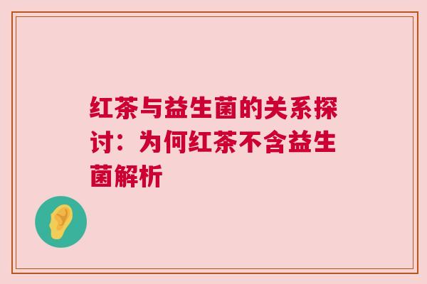 红茶与益生菌的关系探讨：为何红茶不含益生菌解析