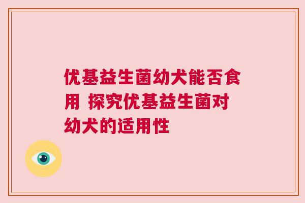 优基益生菌幼犬能否食用 探究优基益生菌对幼犬的适用性