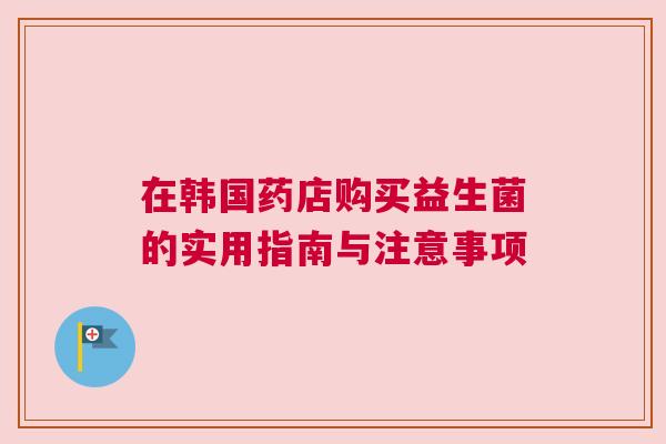 在韩国药店购买益生菌的实用指南与注意事项