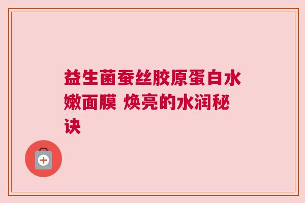 益生菌蚕丝胶原蛋白水嫩面膜 焕亮的水润秘诀