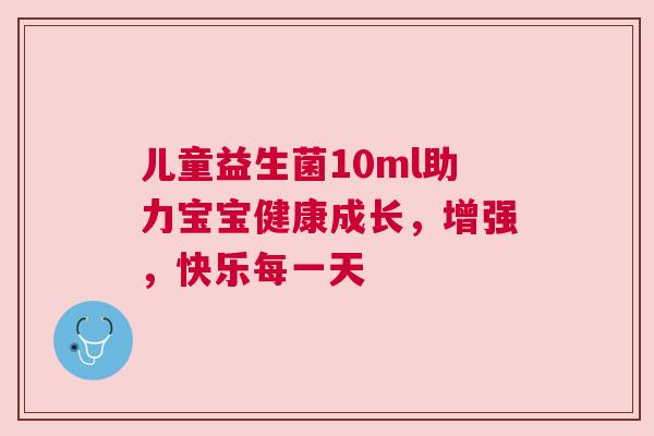 儿童益生菌10ml助力宝宝健康成长，增强，快乐每一天
