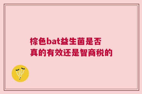 棕色bat益生菌是否真的有效还是智商税的
