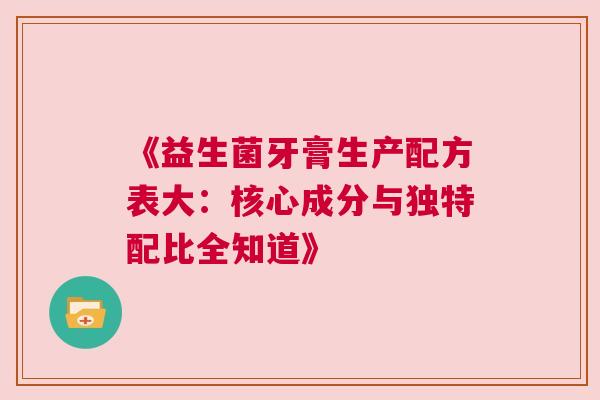 《益生菌牙膏生产配方表大：核心成分与独特配比全知道》