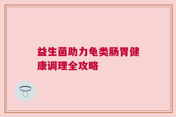益生菌助力龟类肠胃健康调理全攻略
