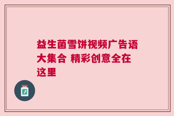益生菌雪饼视频广告语大集合 精彩创意全在这里