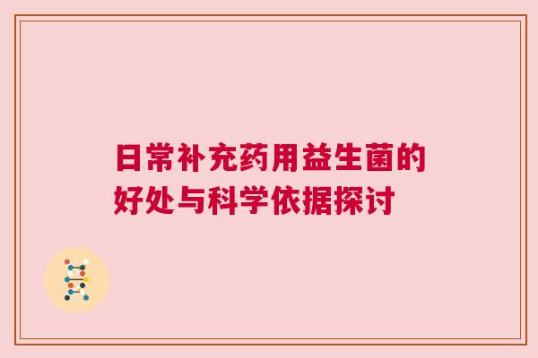日常补充药用益生菌的好处与科学依据探讨