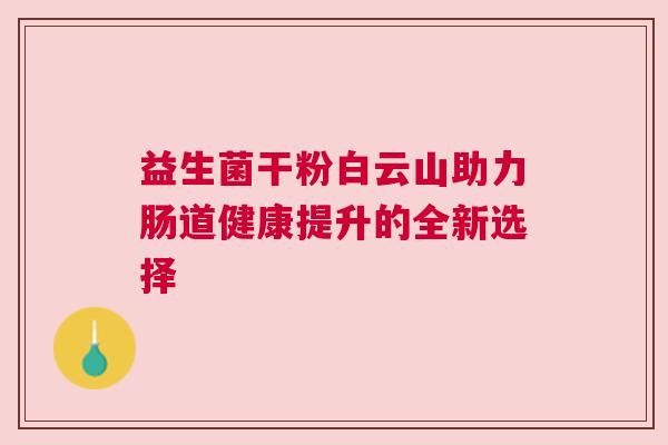益生菌干粉白云山助力肠道健康提升的全新选择
