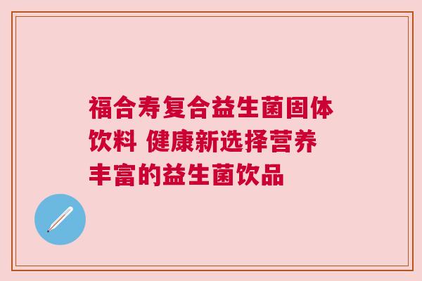 福合寿复合益生菌固体饮料 健康新选择营养丰富的益生菌饮品