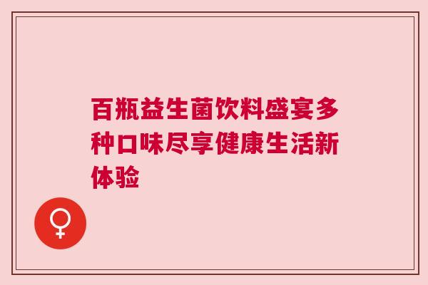 百瓶益生菌饮料盛宴多种口味尽享健康生活新体验
