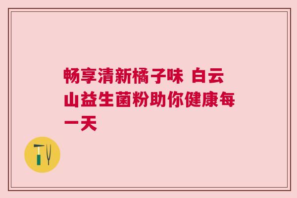 畅享清新橘子味 白云山益生菌粉助你健康每一天