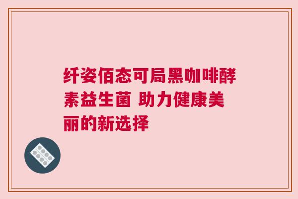 纤姿佰态可局黑咖啡酵素益生菌 助力健康美丽的新选择