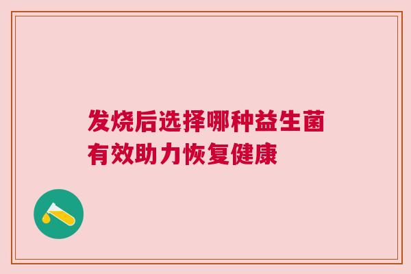 发烧后选择哪种益生菌有效助力恢复健康