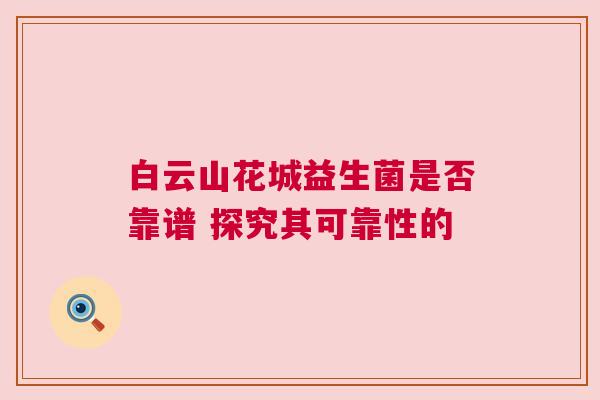 白云山花城益生菌是否靠谱 探究其可靠性的