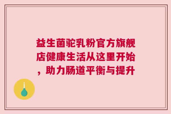 益生菌驼乳粉官方旗舰店健康生活从这里开始，助力肠道平衡与提升