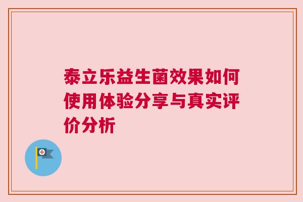 泰立乐益生菌效果如何使用体验分享与真实评价分析