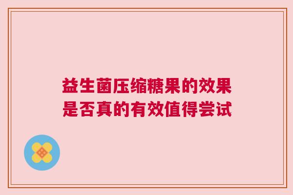 益生菌压缩糖果的效果是否真的有效值得尝试