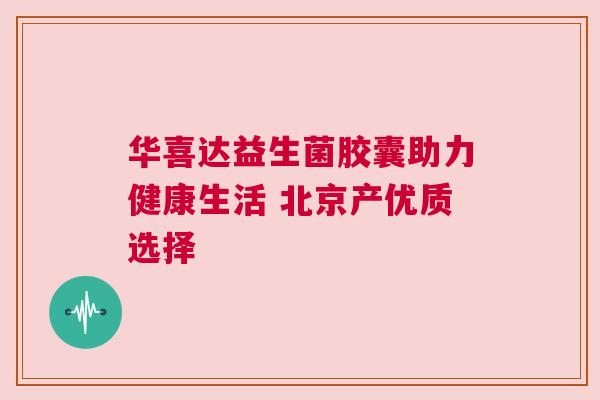 华喜达益生菌胶囊助力健康生活 北京产优质选择