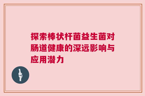 探索棒状杆菌益生菌对肠道健康的深远影响与应用潜力