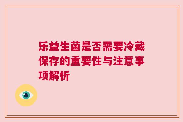 乐益生菌是否需要冷藏保存的重要性与注意事项解析
