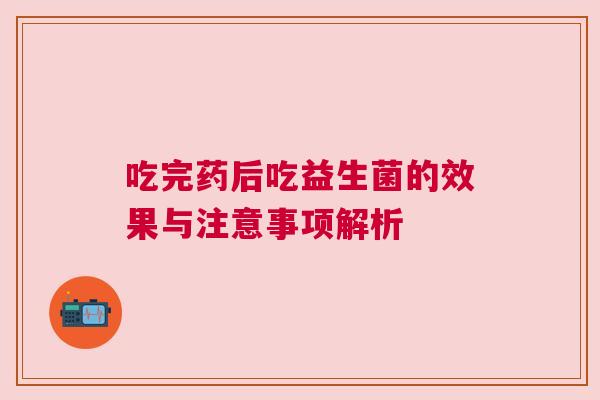 吃完药后吃益生菌的效果与注意事项解析