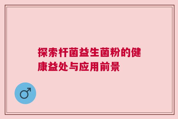 探索杆菌益生菌粉的健康益处与应用前景