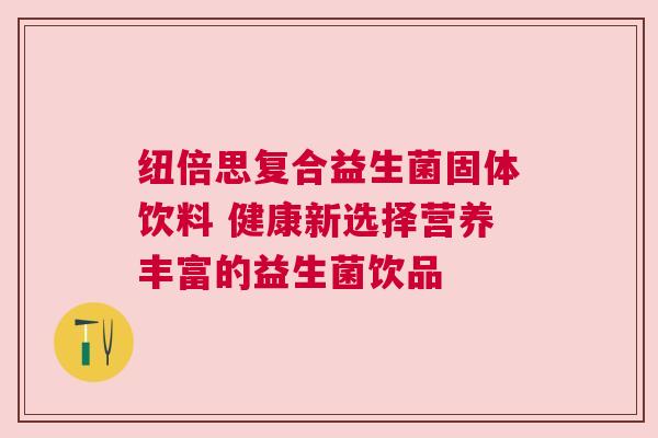 纽倍思复合益生菌固体饮料 健康新选择营养丰富的益生菌饮品