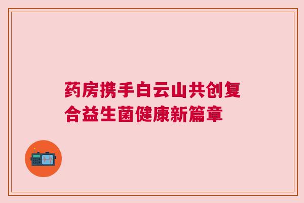 药房携手白云山共创复合益生菌健康新篇章