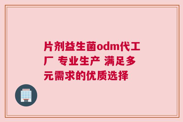 片剂益生菌odm代工厂 专业生产 满足多元需求的优质选择